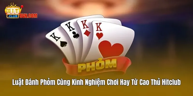 Luật Đánh Phỏm Cùng Kinh Nghiệm Chơi Hay Từ Cao Thủ Hitclub